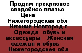 Продам прекрасное свадебное платье › Цена ­ 15 000 - Нижегородская обл., Нижний Новгород г. Одежда, обувь и аксессуары » Женская одежда и обувь   . Нижегородская обл.